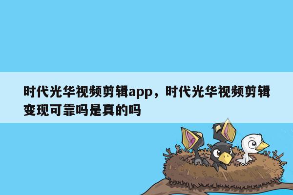 时代光华视频剪辑app，时代光华视频剪辑变现可靠吗是真的吗