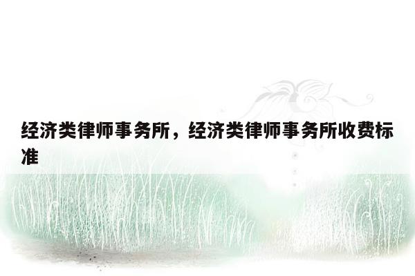 经济类律师事务所，经济类律师事务所收费标准