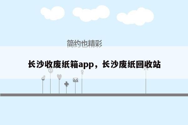 长沙收废纸箱app，长沙废纸回收站