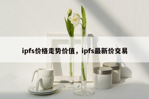 ipfs价格走势价值，ipfs最新价交易