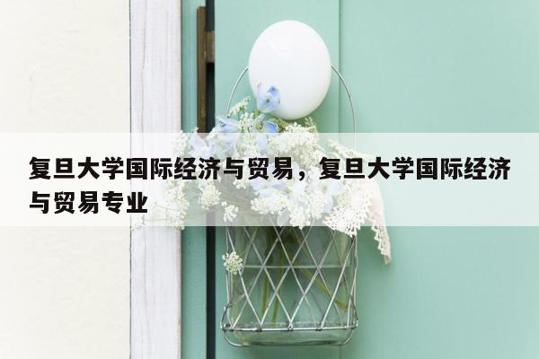 复旦大学国际经济与贸易，复旦大学国际经济与贸易专业