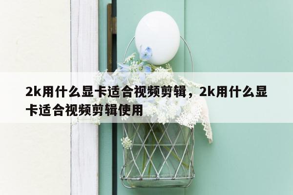 2k用什么显卡适合视频剪辑，2k用什么显卡适合视频剪辑使用