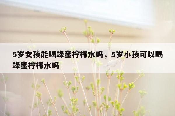 5岁女孩能喝蜂蜜柠檬水吗，5岁小孩可以喝蜂蜜柠檬水吗