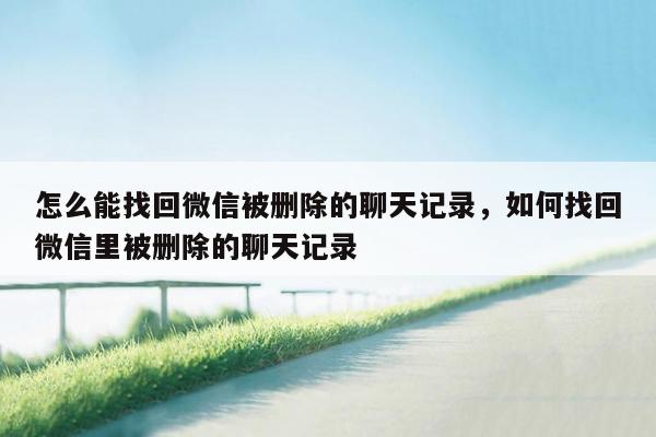 怎么能找回微信被删除的聊天记录，如何找回微信里被删除的聊天记录