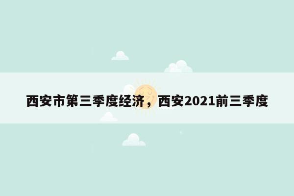 西安市第三季度经济，西安2021前三季度