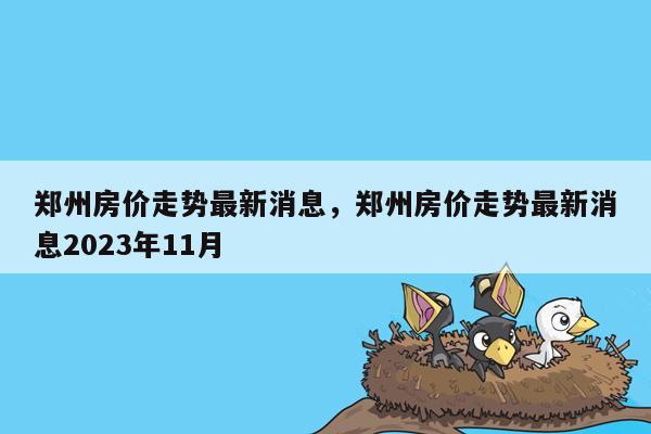 郑州房价走势最新消息，郑州房价走势最新消息2023年11月