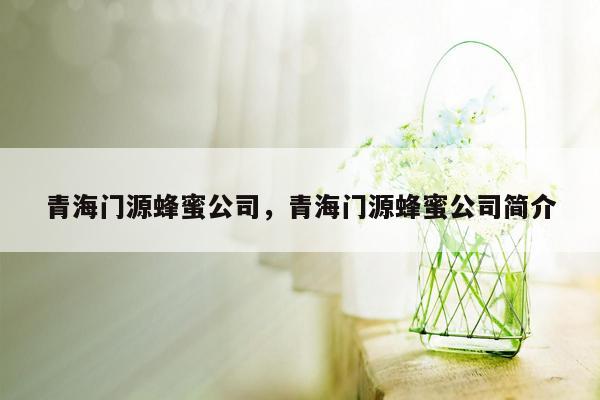 青海门源蜂蜜公司，青海门源蜂蜜公司简介