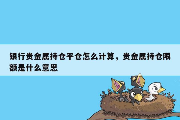 银行贵金属持仓平仓怎么计算，贵金属持仓限额是什么意思