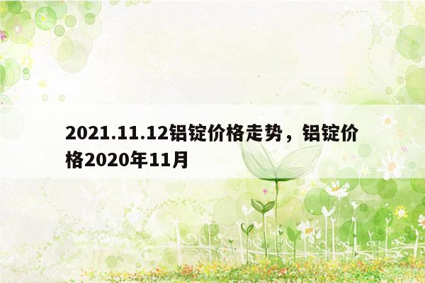 2021.11.12铝锭价格走势，铝锭价格2020年11月