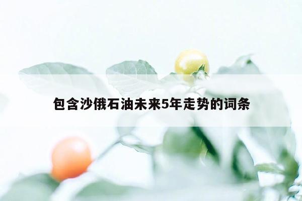 包含沙俄石油未来5年走势的词条