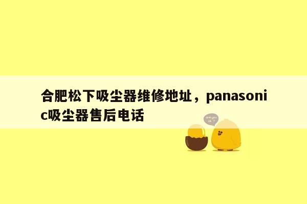 合肥松下吸尘器维修地址，panasonic吸尘器售后电话