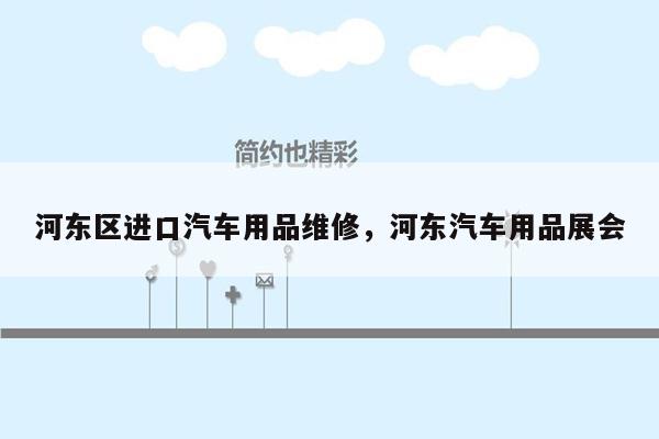 河东区进口汽车用品维修，河东汽车用品展会