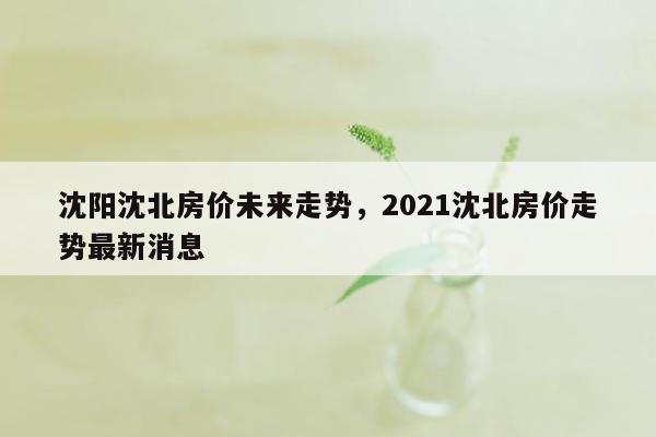 沈阳沈北房价未来走势，2021沈北房价走势最新消息