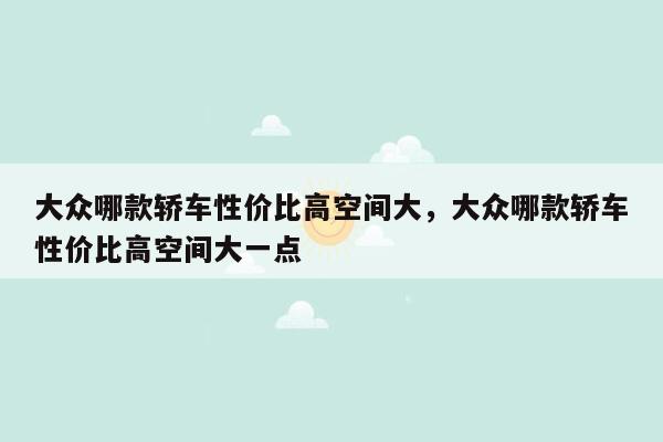 大众哪款轿车性价比高空间大，大众哪款轿车性价比高空间大一点