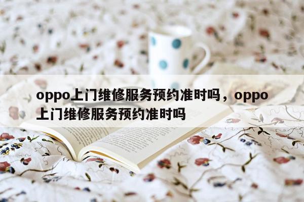 oppo上门维修服务预约准时吗，oppo上门维修服务预约准时吗