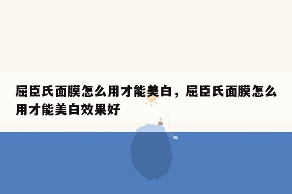 屈臣氏面膜怎么用才能美白，屈臣氏面膜怎么用才能美白效果好