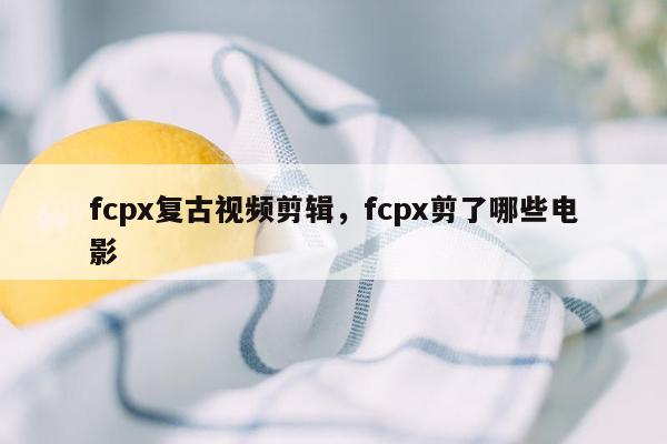 fcpx复古视频剪辑，fcpx剪了哪些电影