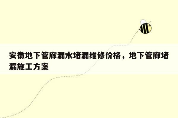 安徽地下管廊漏水堵漏维修价格，地下管廊堵漏施工方案