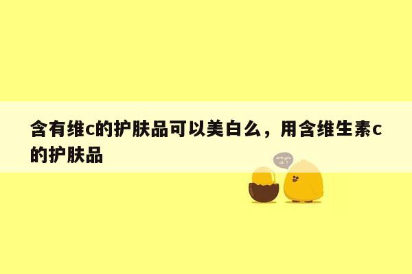 含有维c的护肤品可以美白么，用含维生素c的护肤品