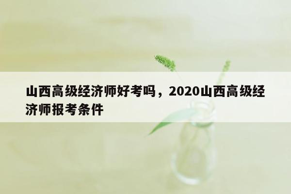 山西高级经济师好考吗，2020山西高级经济师报考条件