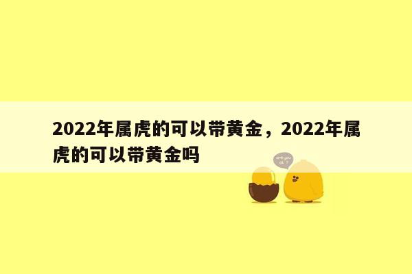 2022年属虎的可以带黄金，2022年属虎的可以带黄金吗