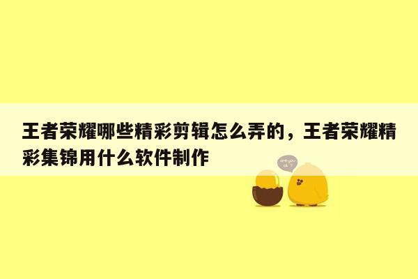 王者荣耀哪些精彩剪辑怎么弄的，王者荣耀精彩集锦用什么软件制作