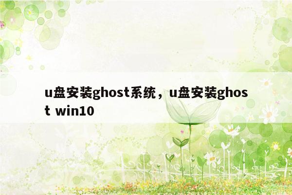 u盘安装ghost系统，u盘安装ghost win10