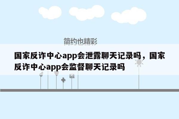 国家反诈中心app会泄露聊天记录吗，国家反诈中心app会监督聊天记录吗