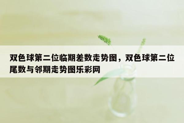 双色球第二位临期差数走势图，双色球第二位尾数与邻期走势图乐彩网