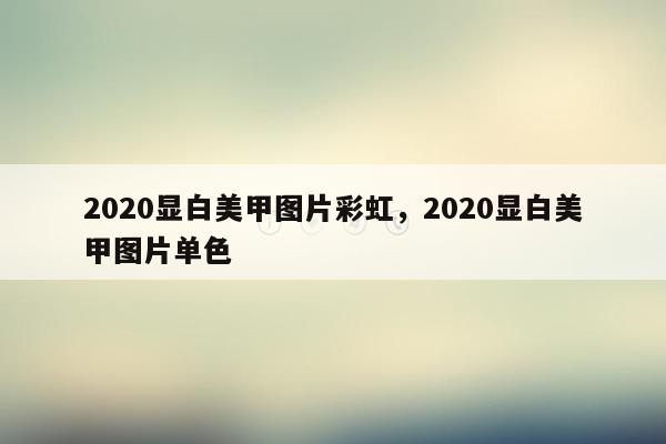 2020显白美甲图片彩虹，2020显白美甲图片单色