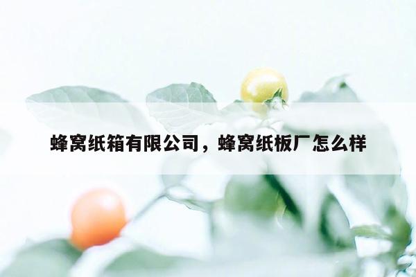 蜂窝纸箱有限公司，蜂窝纸板厂怎么样