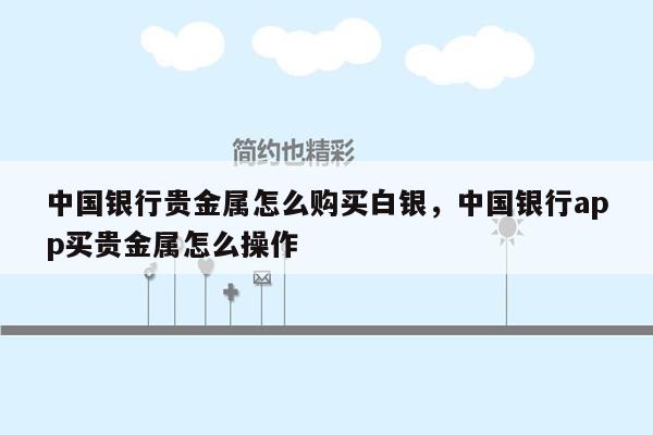 中国银行贵金属怎么购买白银，中国银行app买贵金属怎么操作