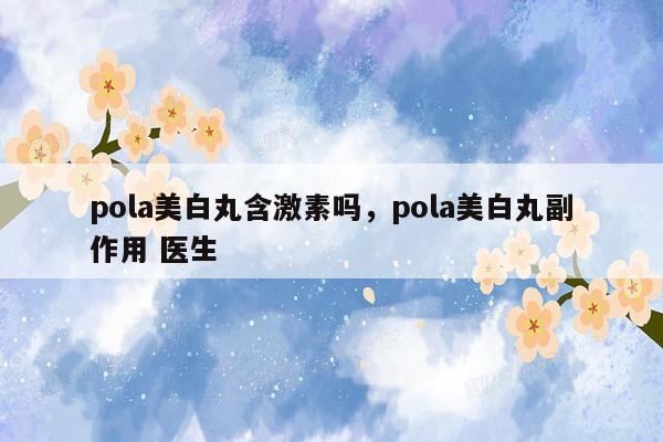 pola美白丸含激素吗，pola美白丸副作用 医生