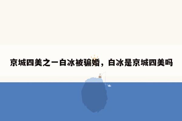 京城四美之一白冰被骗婚，白冰是京城四美吗