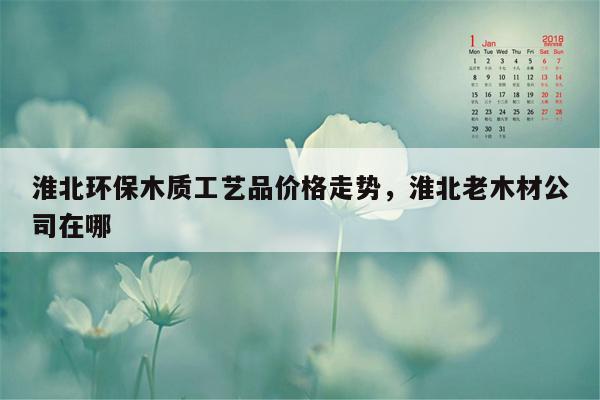 淮北环保木质工艺品价格走势，淮北老木材公司在哪