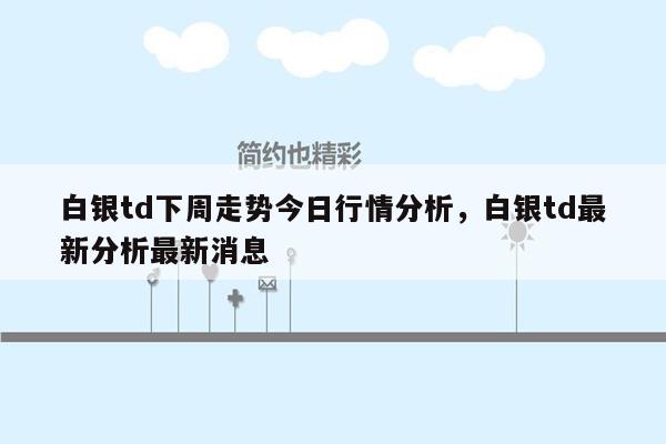 白银td下周走势今日行情分析，白银td最新分析最新消息