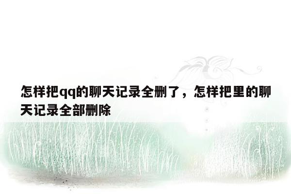 怎样把qq的聊天记录全删了，怎样把里的聊天记录全部删除