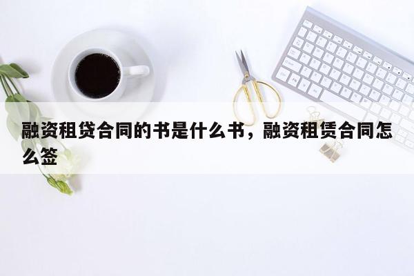 融资租贷合同的书是什么书，融资租赁合同怎么签