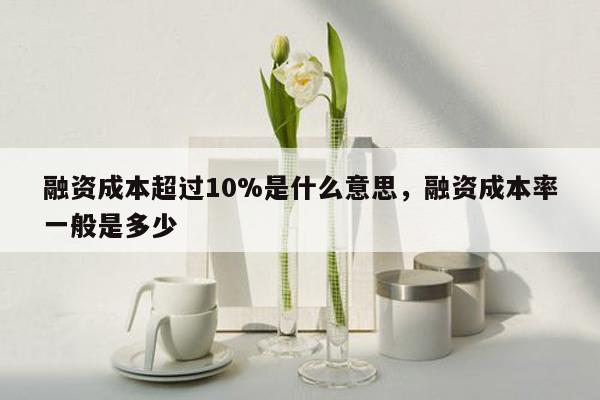 融资成本超过10%是什么意思，融资成本率一般是多少