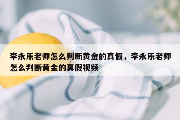 李永乐老师怎么判断黄金的真假，李永乐老师怎么判断黄金的真假视频