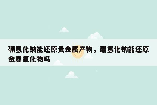 硼氢化钠能还原贵金属产物，硼氢化钠能还原金属氧化物吗