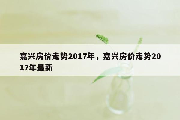 嘉兴房价走势2017年，嘉兴房价走势2017年最新