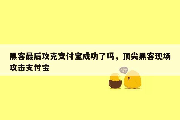 黑客最后攻克支付宝成功了吗，顶尖黑客现场攻击支付宝