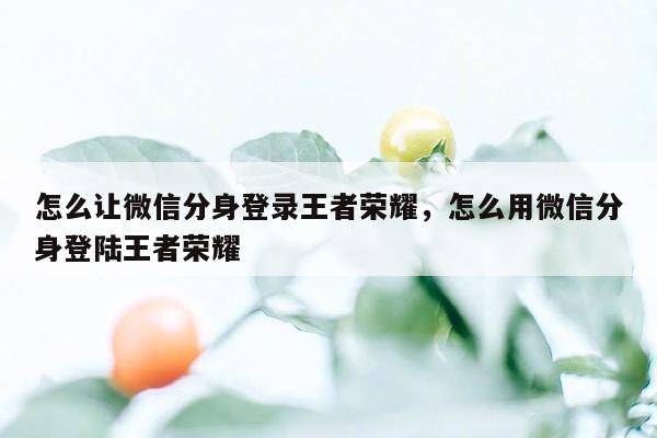 怎么让微信分身登录王者荣耀，怎么用微信分身登陆王者荣耀