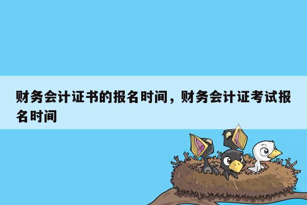 财务会计证书的报名时间，财务会计证考试报名时间