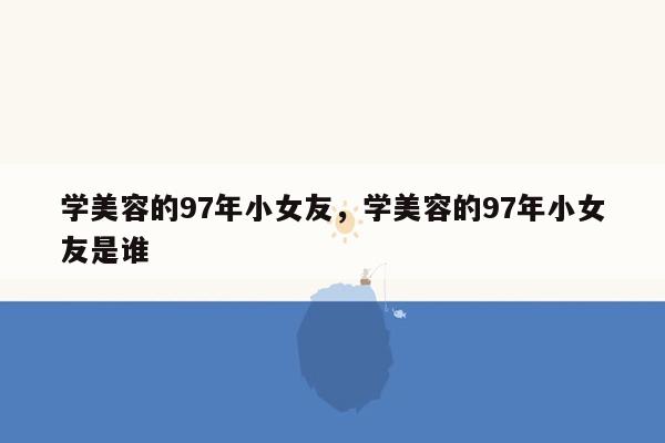 学美容的97年小女友，学美容的97年小女友是谁