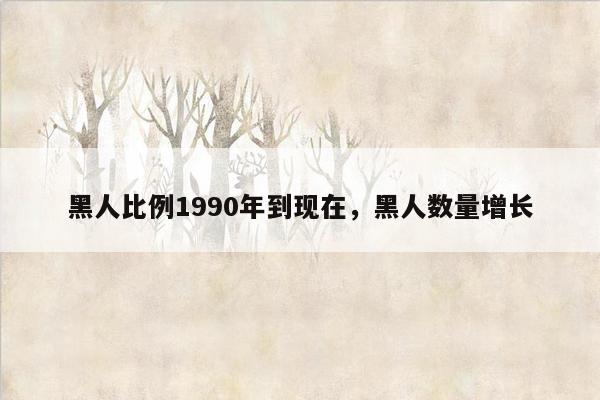 黑人比例1990年到现在，黑人数量增长