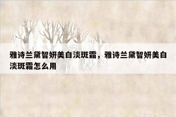 雅诗兰黛智妍美白淡斑霜，雅诗兰黛智妍美白淡斑霜怎么用