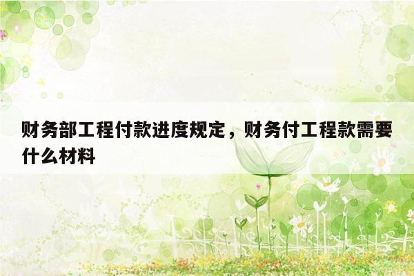 财务部工程付款进度规定，财务付工程款需要什么材料