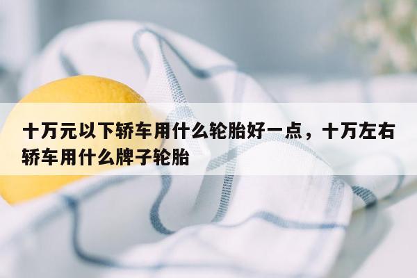 十万元以下轿车用什么轮胎好一点，十万左右轿车用什么牌子轮胎